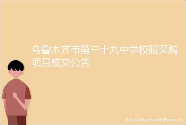 乌鲁木齐市第三十九中学校服采购项目成交公告