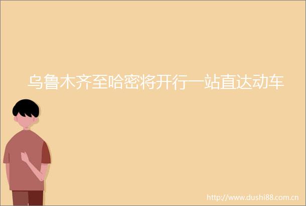 乌鲁木齐至哈密将开行一站直达动车