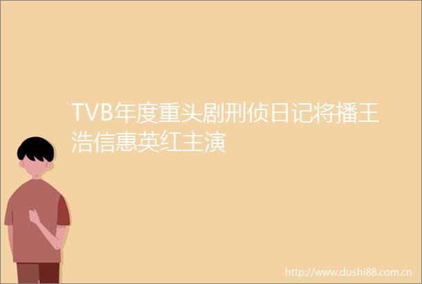 TVB年度重头剧刑侦日记将播王浩信惠英红主演