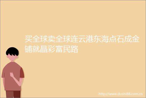 买全球卖全球连云港东海点石成金铺就晶彩富民路