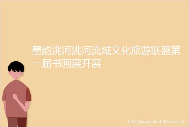 墨韵洮河洮河流域文化旅游联盟第一届书画展开展