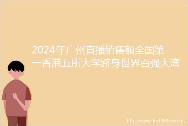 2024年广州直播销售额全国第一香港五所大学跻身世界百强大湾区财经早参