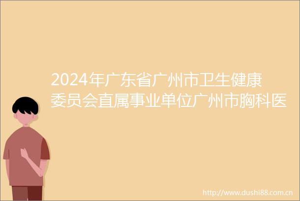 2024年广东省广州市卫生健康委员会直属事业单位广州市胸科医院第一次招聘笔试网上确认及打印准考证通知
