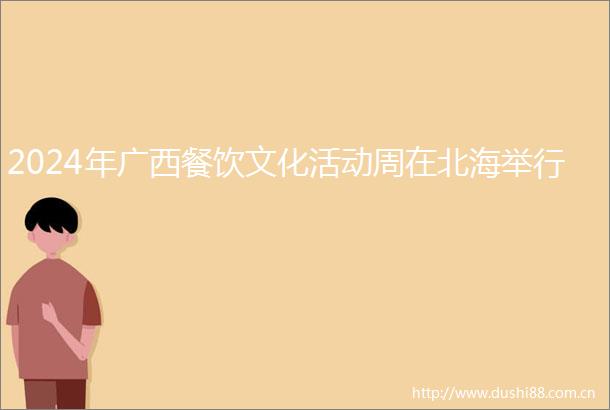 2024年广西餐饮文化活动周在北海举行