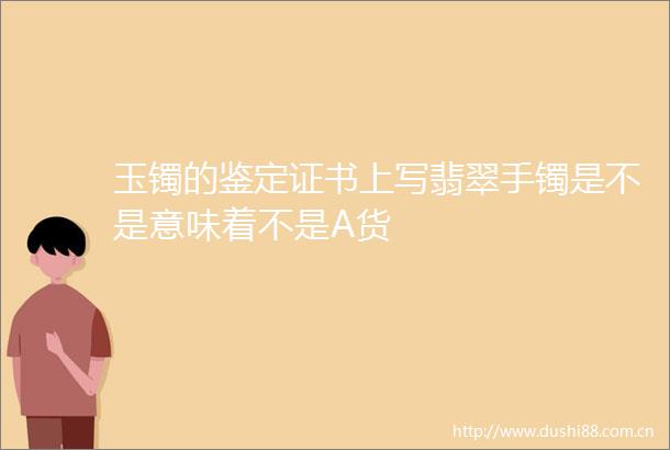 玉镯的鉴定证书上写翡翠手镯是不是意味着不是A货