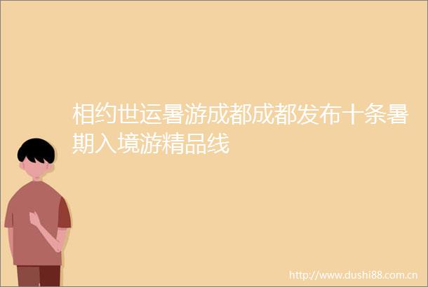 相约世运暑游成都成都发布十条暑期入境游精品线