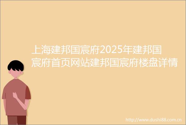 上海建邦国宸府2025年建邦国宸府首页网站建邦国宸府楼盘详情建邦国宸府户型配套