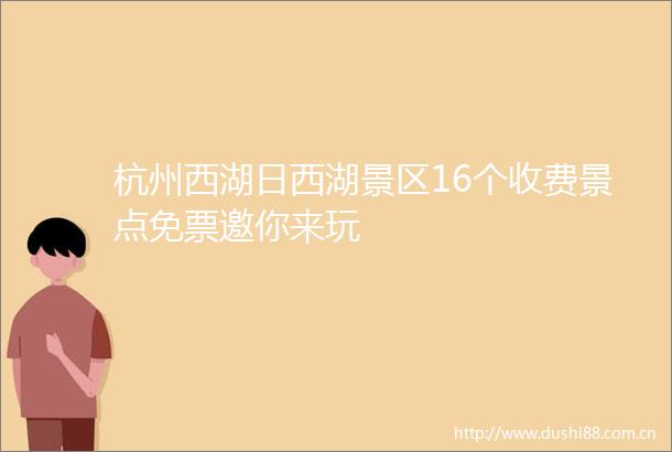 杭州西湖日西湖景区16个收费景点免票邀你来玩