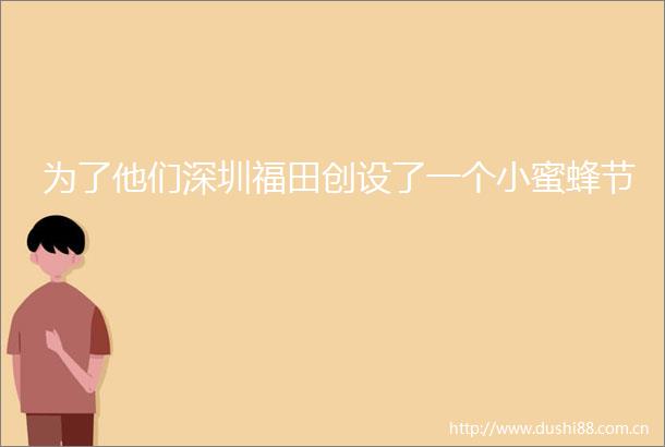 为了他们深圳福田创设了一个小蜜蜂节