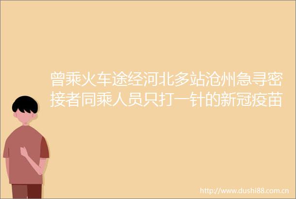 曾乘火车途经河北多站沧州急寻密接者同乘人员只打一针的新冠疫苗来了