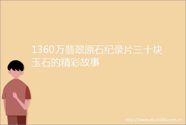 1360万翡翠原石纪录片三十块玉石的精彩故事