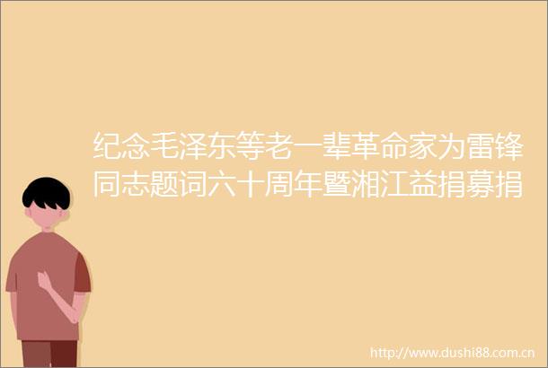纪念毛泽东等老一辈革命家为雷锋同志题词六十周年暨湘江益捐募捐活动举行