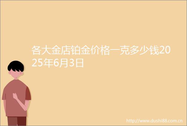 各大金店铂金价格一克多少钱2025年6月3日