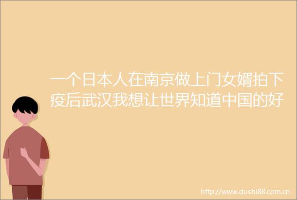 一个人在南京做上门女婿拍下疫后武汉我想让世界知道的好