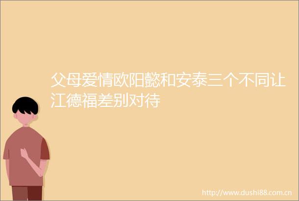 父母爱情欧阳懿和安泰三个不同让江德福差别对待
