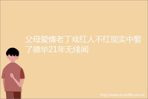 父母爱情老丁戏红人不红现实中娶了德华21年无绯闻