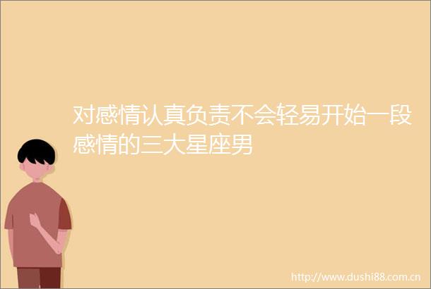 对感情认真负责不会轻易开始一段感情的三大星座男