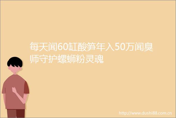 每天闻60缸酸笋年入50万闻臭师守护螺蛳粉灵魂