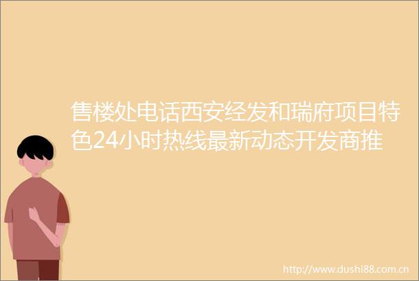 售楼处电话西安经发和瑞府项目特色24小时热线最新动态开发商推广直销