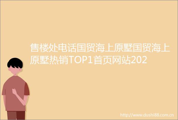 售楼处电话国贸海上原墅国贸海上原墅热销TOP1首页网站2025国贸海上原墅楼盘百科国贸海上原墅售楼处电话