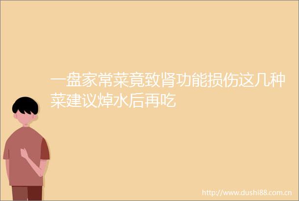 一盘家常菜竟致肾功能损伤这几种菜建议焯水后再吃