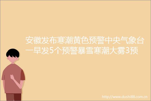 安徽发布寒潮黄色预警中央气象台一早发5个预警暴雪寒潮大雾3预警齐发