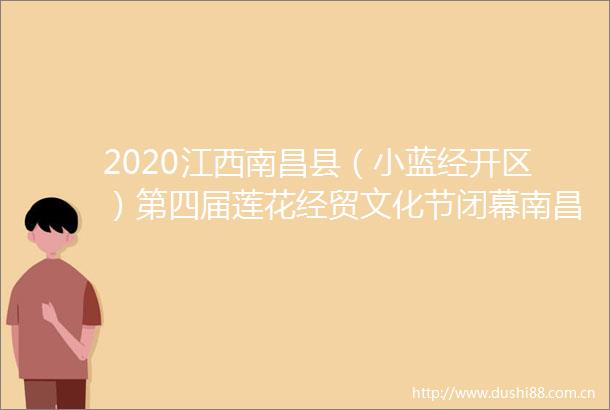 2020江西南昌县（小蓝经开区）第四届莲花经贸文化节闭幕南昌新闻网