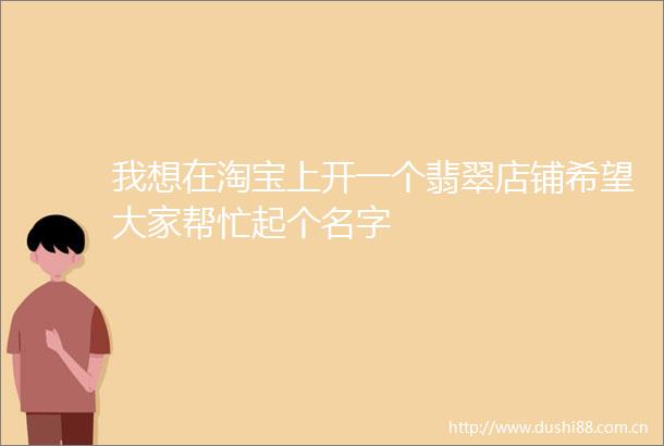 我想在淘宝上开一个翡翠店铺希望大家帮忙起个名字
