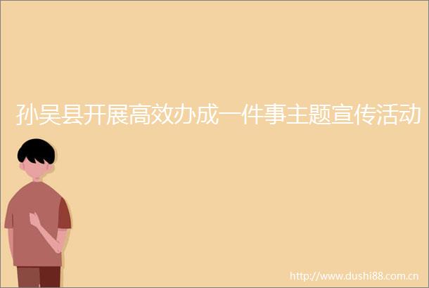 孙吴县开展高效办成一件事主题宣传活动