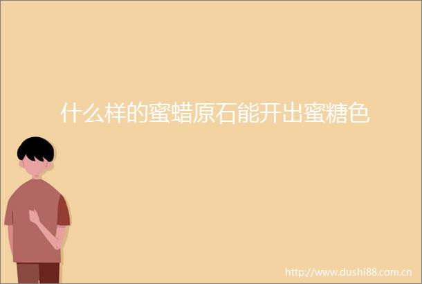 什么样的蜜蜡原石能开出蜜糖色
