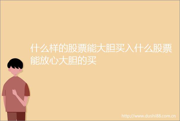 什么样的股票能大胆买入什么股票能放心大胆的买