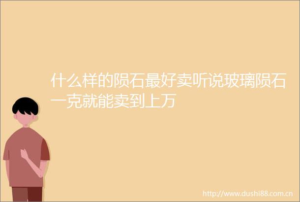 什么样的陨石最好卖听说玻璃陨石一克就能卖到上万