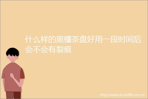 什么样的黑檀茶盘好用一段时间后会不会有裂痕