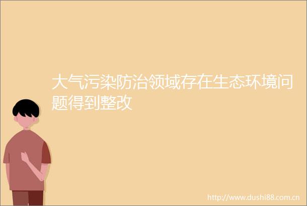 大气污染防治领域存在生态环境问题得到整改