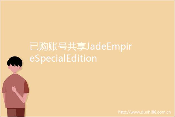 已购账号共享JadeEmpireSpecialEdition翡翠帝国特别版移植大作就是贵