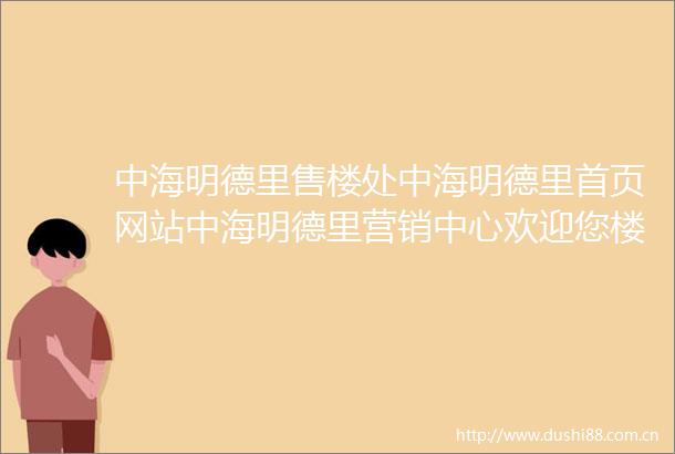 中海明德里售楼处中海明德里首页网站中海明德里营销中心欢迎您楼盘详情最新价格户型图容积率售楼处