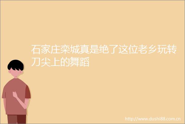石家庄栾城真是绝了这位老乡玩转刀尖上的舞蹈