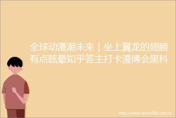 全球动漫潮未来｜坐上翼龙的翅膀有点眩晕知乎答主打卡漫博会黑科技