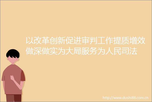以改革创新促进审判工作提质增效做深做实为大局服务为司法