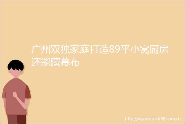 广州双独家庭打造89平小窝厨房还能藏幕布