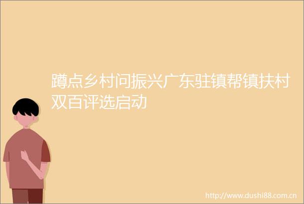 蹲点乡村问振兴广东驻镇帮镇扶村双百评选启动