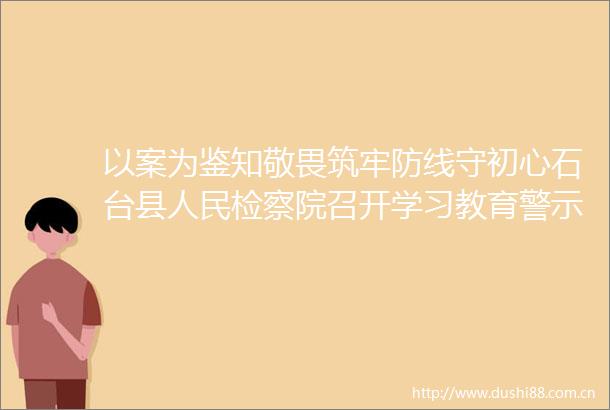 以案为鉴知敬畏筑牢防线守初心石台县检察院召开学习教育警示教育大会