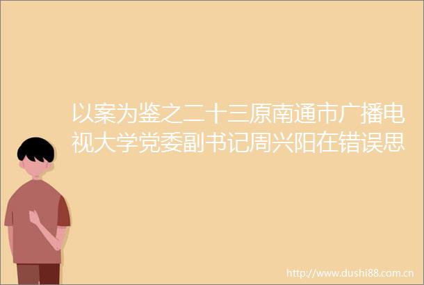 以案为鉴之二十三原南通市广播电视大学党委副书记周兴阳在错误思想驱使下贪婪战胜了理智