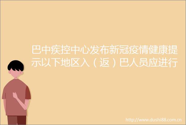 巴中疾控中心发布新冠疫情健康提示以下地区入（返）巴人员应进行核酸检测