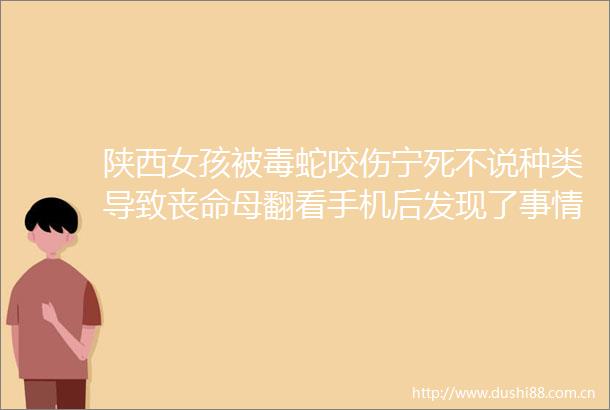 陕西女孩被毒蛇咬伤宁死不说种类导致丧命母翻看手机后发现了事情的真相