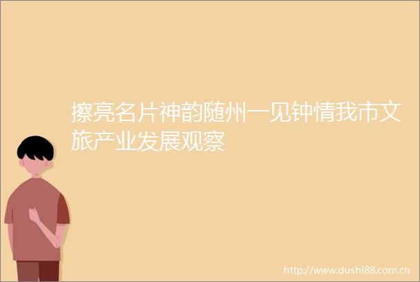 擦亮名片神韵随州一见钟情我市文旅产业发展观察