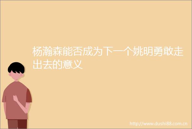 杨瀚森能否成为下一个姚明勇敢走出去的意义