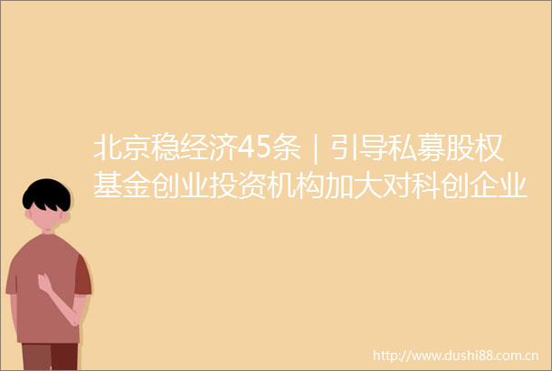 北京稳经济45条｜引导私募股权基金创业投资机构加大对科创企业的融资支持力度