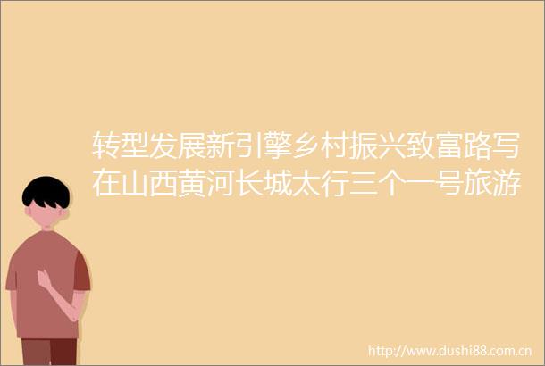 转型发展新引擎乡村振兴致富路写在山西黄河长城太行三个一号旅游公路全线贯通之际