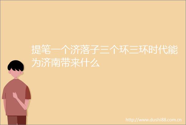 提笔一个济落子三个环三环时代能为济南带来什么